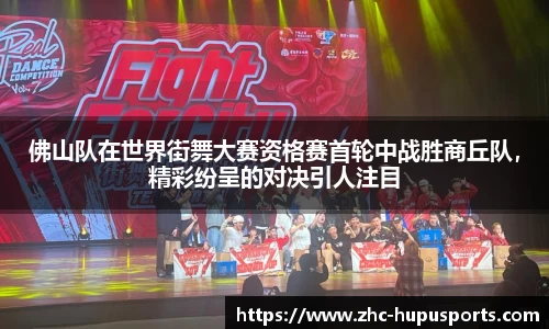 佛山队在世界街舞大赛资格赛首轮中战胜商丘队，精彩纷呈的对决引人注目