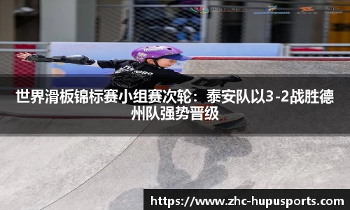 世界滑板锦标赛小组赛次轮：泰安队以3-2战胜德州队强势晋级