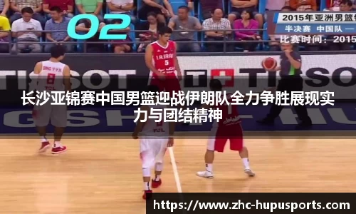 长沙亚锦赛中国男篮迎战伊朗队全力争胜展现实力与团结精神